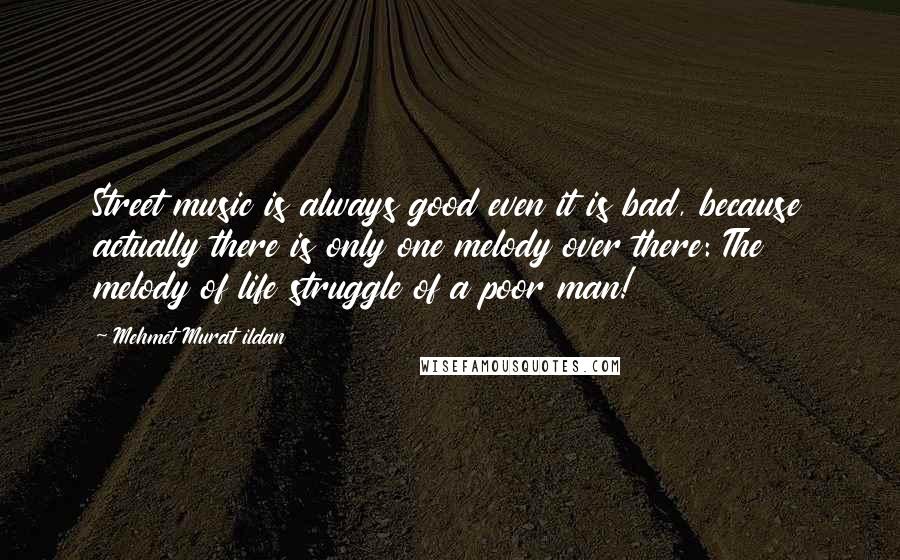 Mehmet Murat Ildan Quotes: Street music is always good even it is bad, because actually there is only one melody over there: The melody of life struggle of a poor man!