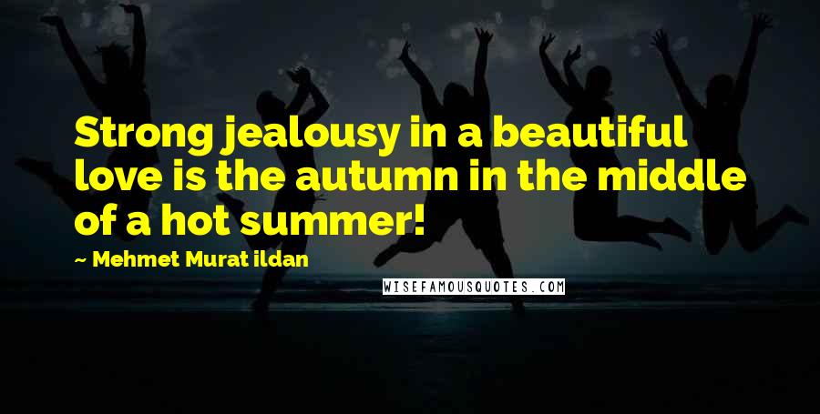 Mehmet Murat Ildan Quotes: Strong jealousy in a beautiful love is the autumn in the middle of a hot summer!