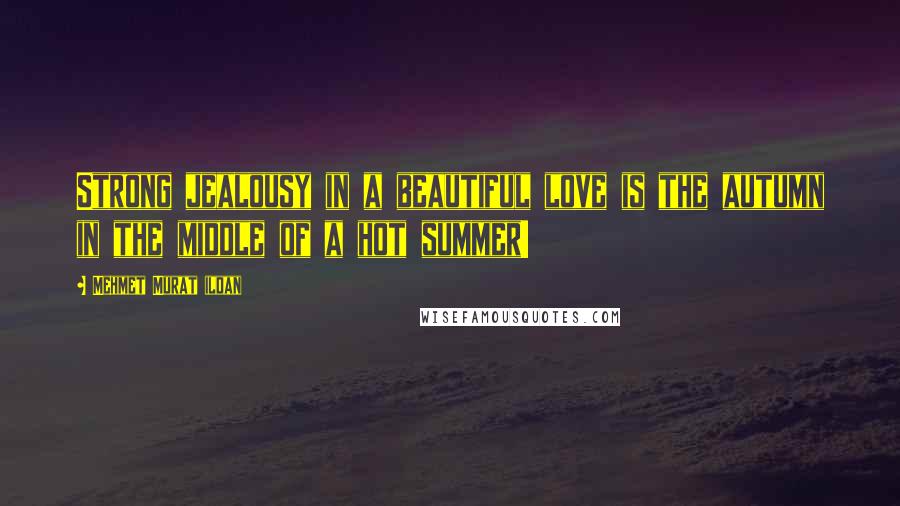 Mehmet Murat Ildan Quotes: Strong jealousy in a beautiful love is the autumn in the middle of a hot summer!