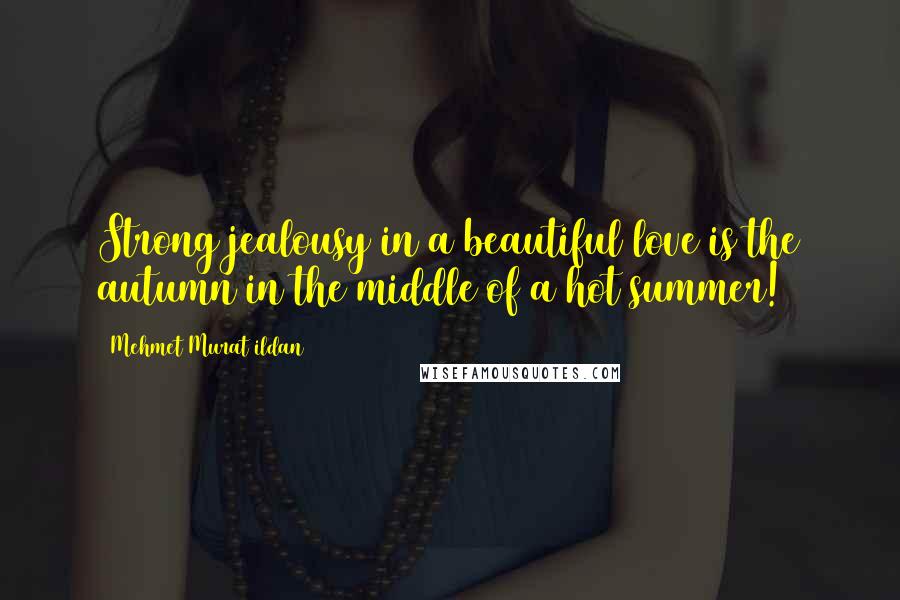 Mehmet Murat Ildan Quotes: Strong jealousy in a beautiful love is the autumn in the middle of a hot summer!