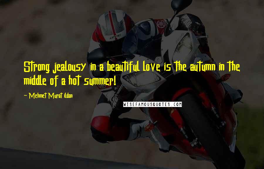 Mehmet Murat Ildan Quotes: Strong jealousy in a beautiful love is the autumn in the middle of a hot summer!
