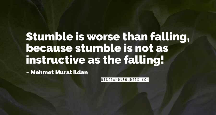 Mehmet Murat Ildan Quotes: Stumble is worse than falling, because stumble is not as instructive as the falling!