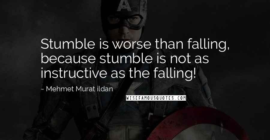 Mehmet Murat Ildan Quotes: Stumble is worse than falling, because stumble is not as instructive as the falling!