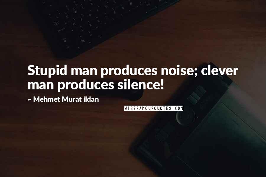 Mehmet Murat Ildan Quotes: Stupid man produces noise; clever man produces silence!