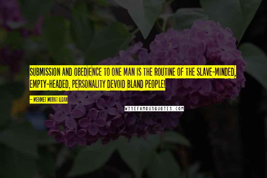 Mehmet Murat Ildan Quotes: Submission and obedience to one man is the routine of the slave-minded, empty-headed, personality devoid bland people!