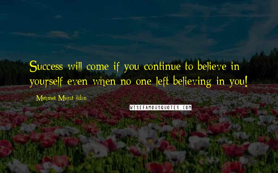 Mehmet Murat Ildan Quotes: Success will come if you continue to believe in yourself even when no one left believing in you!