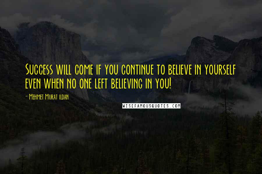 Mehmet Murat Ildan Quotes: Success will come if you continue to believe in yourself even when no one left believing in you!