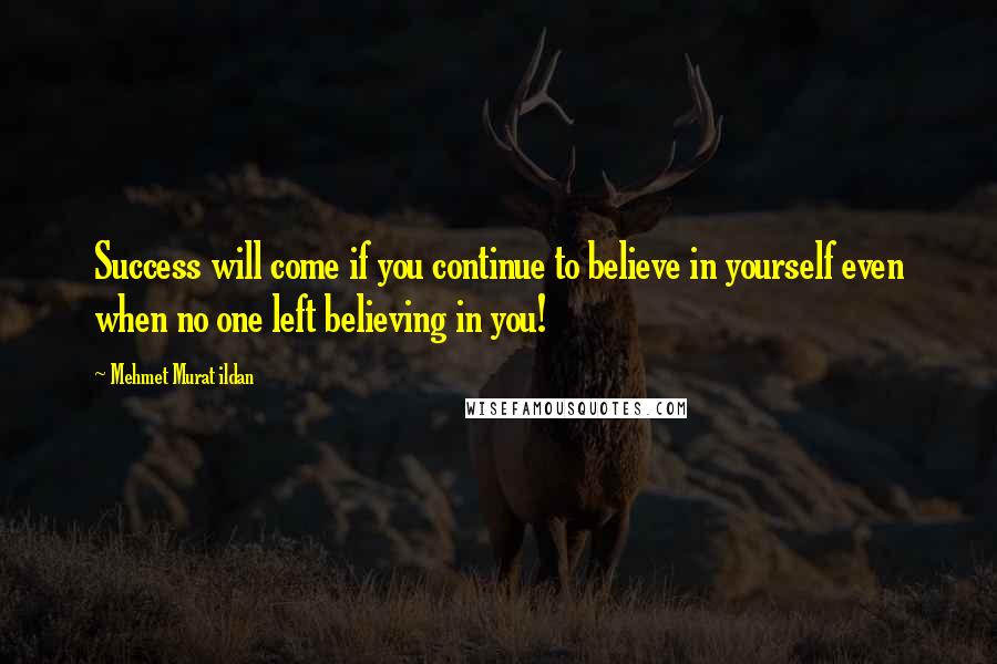 Mehmet Murat Ildan Quotes: Success will come if you continue to believe in yourself even when no one left believing in you!