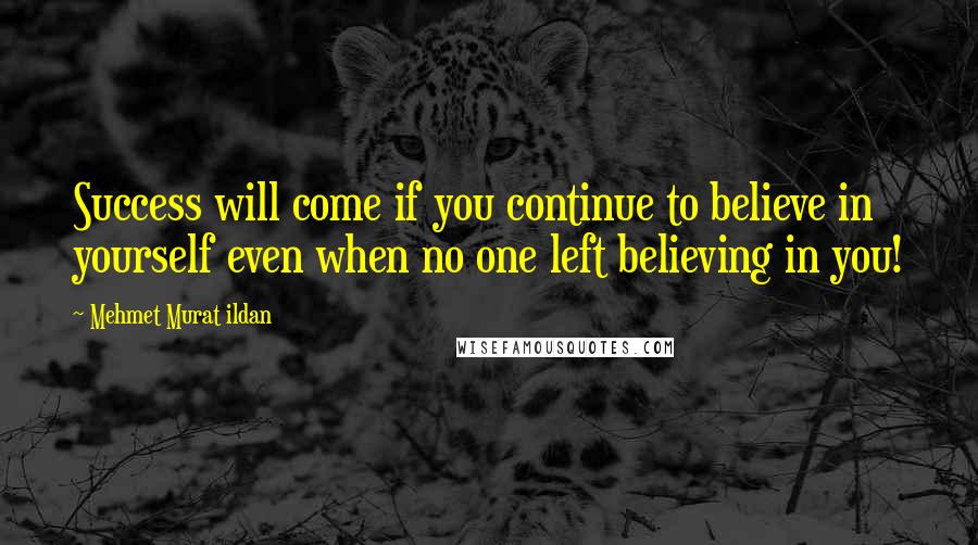 Mehmet Murat Ildan Quotes: Success will come if you continue to believe in yourself even when no one left believing in you!