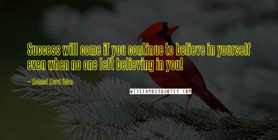 Mehmet Murat Ildan Quotes: Success will come if you continue to believe in yourself even when no one left believing in you!