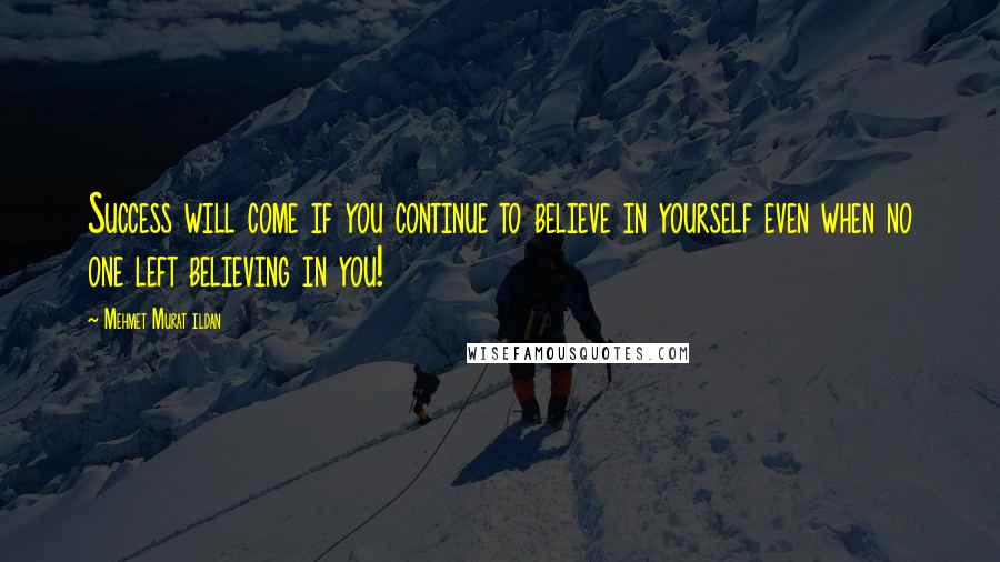 Mehmet Murat Ildan Quotes: Success will come if you continue to believe in yourself even when no one left believing in you!