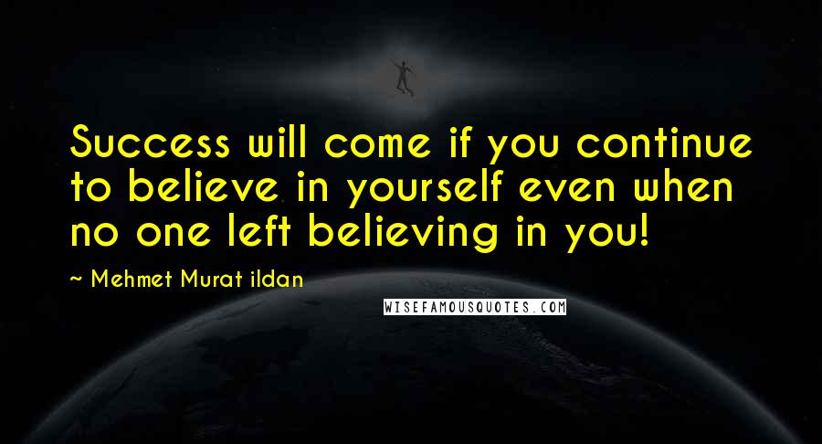 Mehmet Murat Ildan Quotes: Success will come if you continue to believe in yourself even when no one left believing in you!