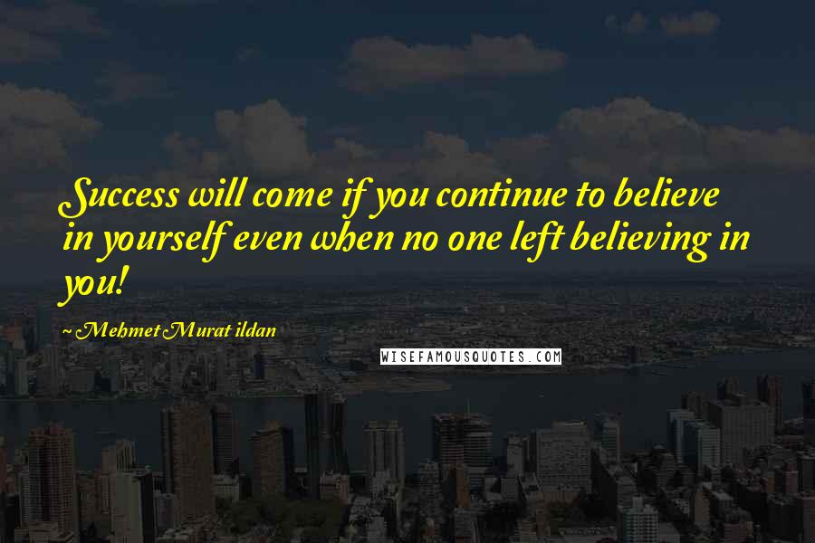 Mehmet Murat Ildan Quotes: Success will come if you continue to believe in yourself even when no one left believing in you!
