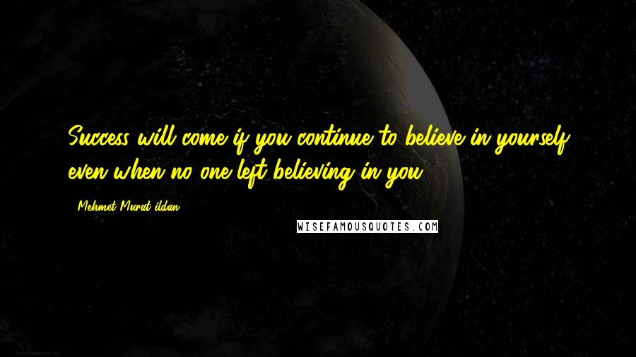 Mehmet Murat Ildan Quotes: Success will come if you continue to believe in yourself even when no one left believing in you!