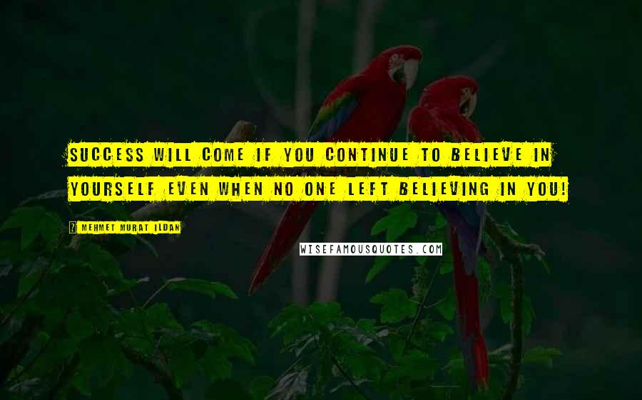 Mehmet Murat Ildan Quotes: Success will come if you continue to believe in yourself even when no one left believing in you!