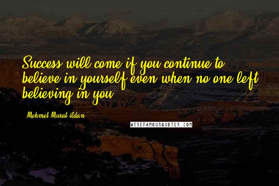 Mehmet Murat Ildan Quotes: Success will come if you continue to believe in yourself even when no one left believing in you!