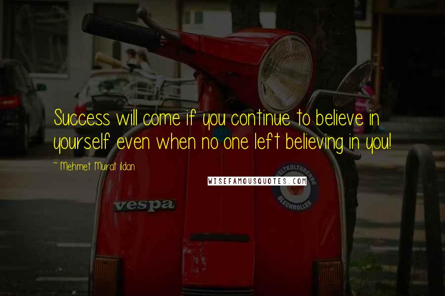 Mehmet Murat Ildan Quotes: Success will come if you continue to believe in yourself even when no one left believing in you!