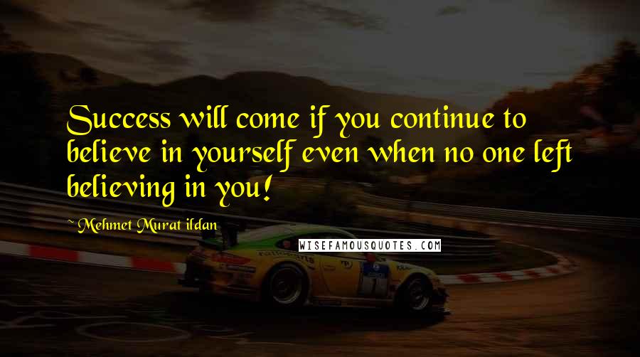 Mehmet Murat Ildan Quotes: Success will come if you continue to believe in yourself even when no one left believing in you!