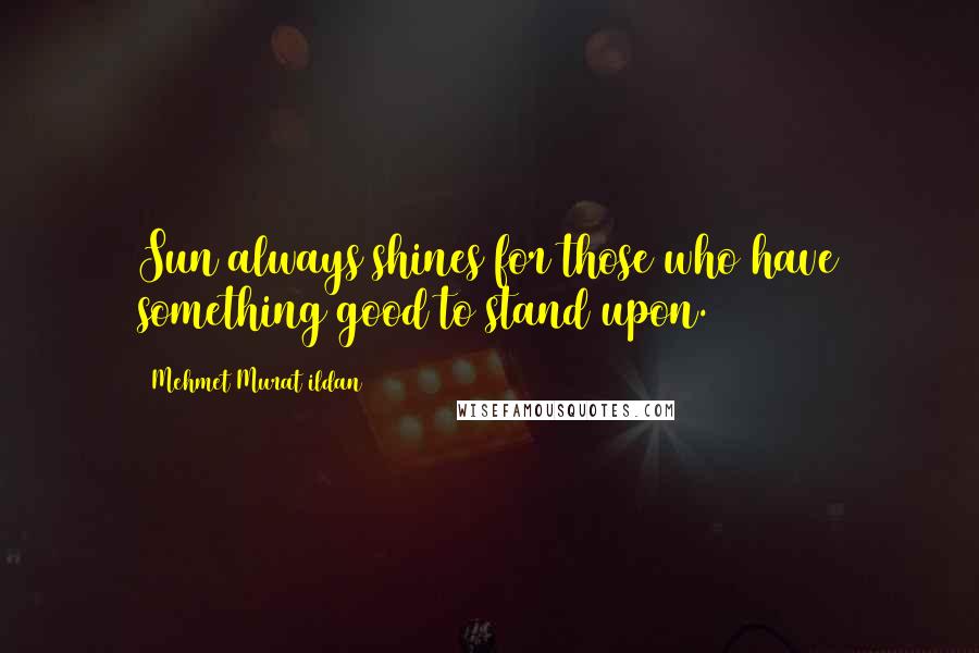 Mehmet Murat Ildan Quotes: Sun always shines for those who have something good to stand upon.
