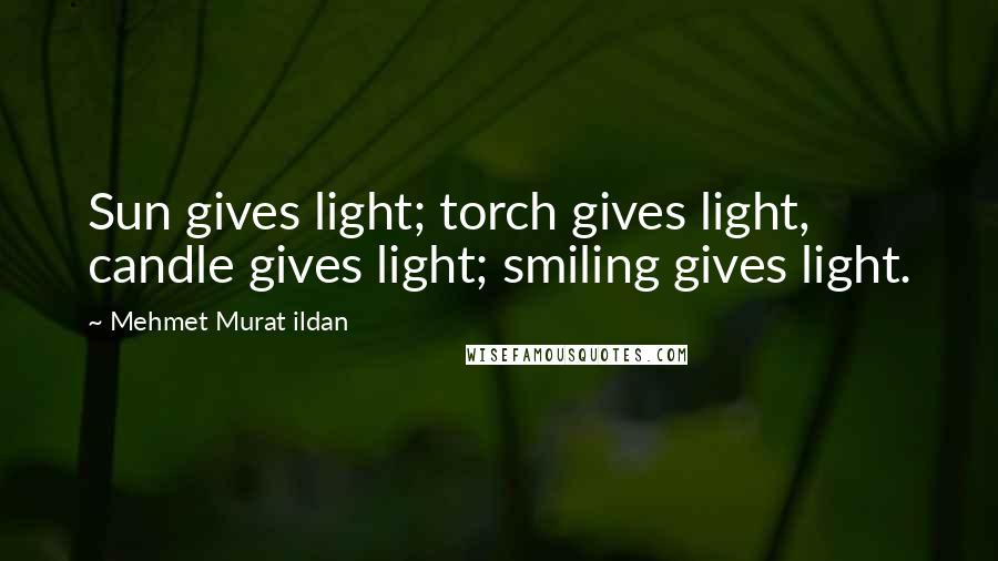 Mehmet Murat Ildan Quotes: Sun gives light; torch gives light, candle gives light; smiling gives light.