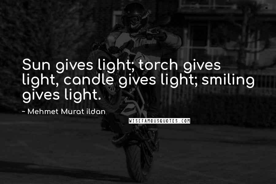 Mehmet Murat Ildan Quotes: Sun gives light; torch gives light, candle gives light; smiling gives light.