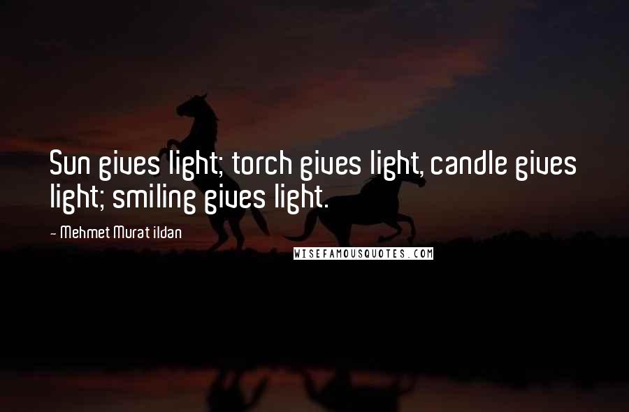 Mehmet Murat Ildan Quotes: Sun gives light; torch gives light, candle gives light; smiling gives light.