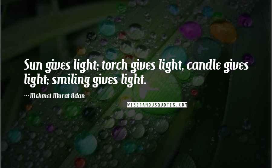 Mehmet Murat Ildan Quotes: Sun gives light; torch gives light, candle gives light; smiling gives light.