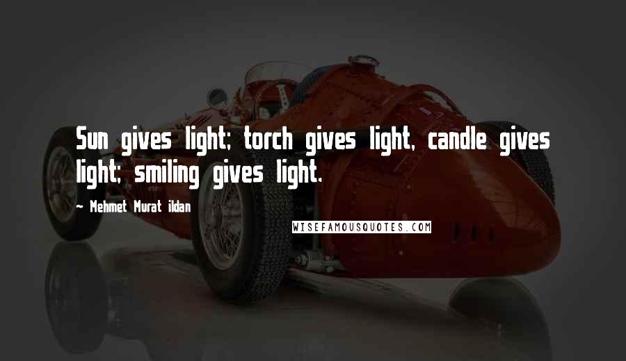 Mehmet Murat Ildan Quotes: Sun gives light; torch gives light, candle gives light; smiling gives light.