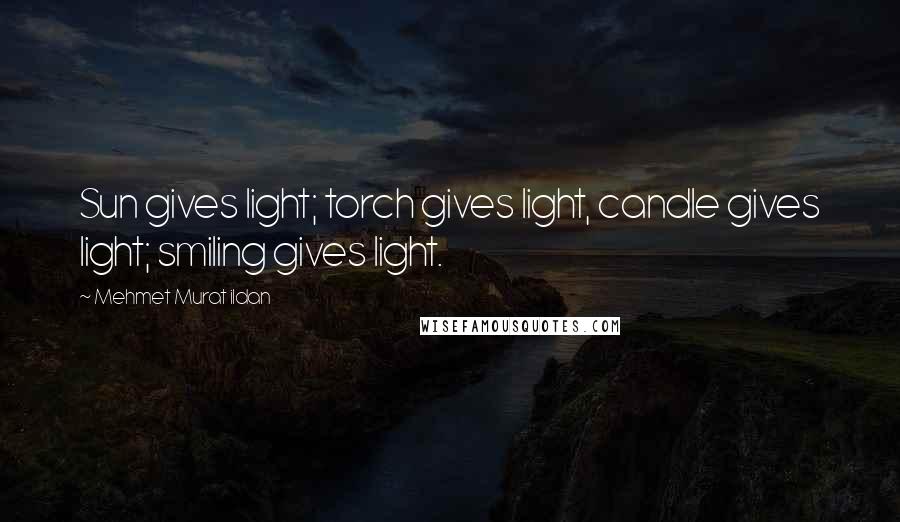 Mehmet Murat Ildan Quotes: Sun gives light; torch gives light, candle gives light; smiling gives light.