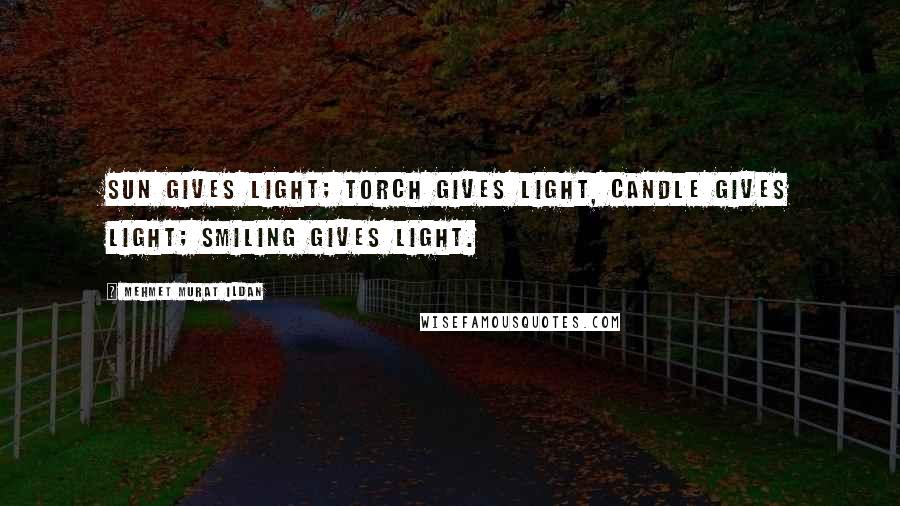 Mehmet Murat Ildan Quotes: Sun gives light; torch gives light, candle gives light; smiling gives light.
