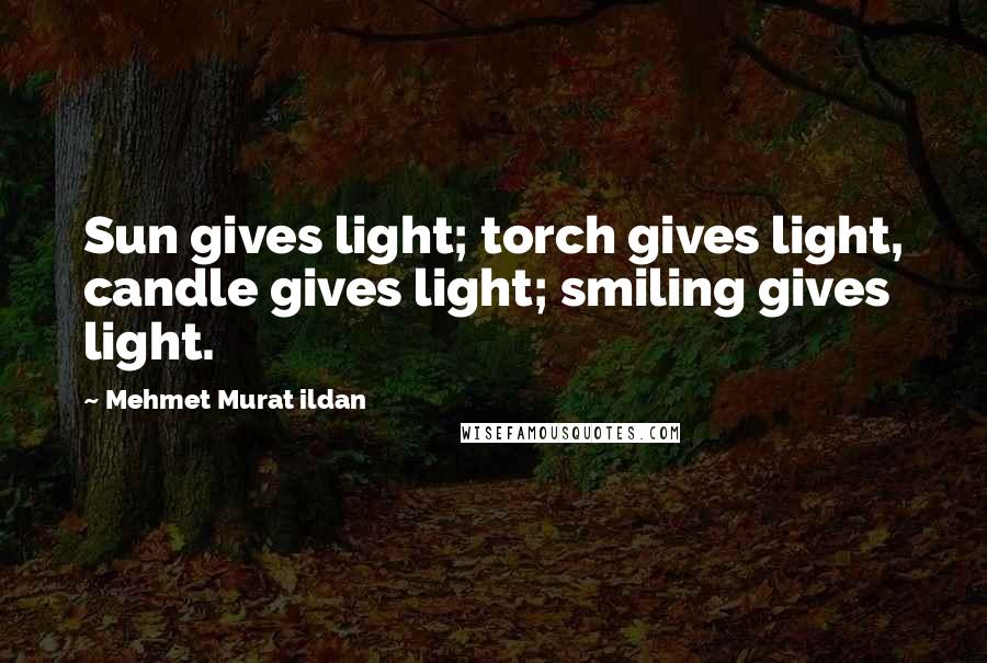 Mehmet Murat Ildan Quotes: Sun gives light; torch gives light, candle gives light; smiling gives light.