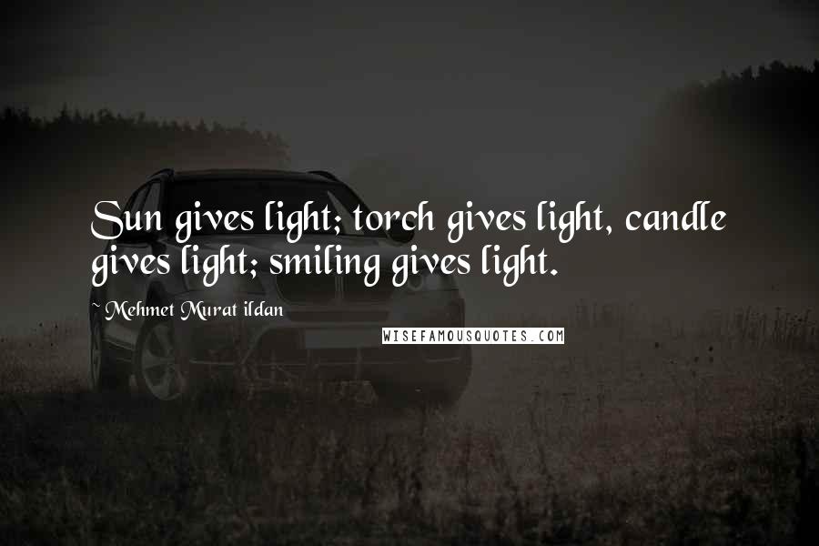 Mehmet Murat Ildan Quotes: Sun gives light; torch gives light, candle gives light; smiling gives light.