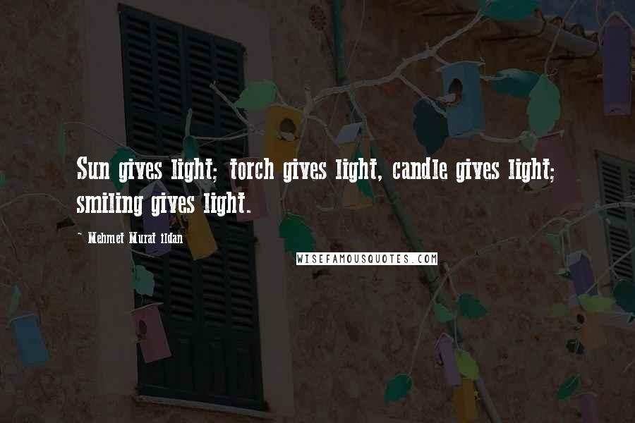 Mehmet Murat Ildan Quotes: Sun gives light; torch gives light, candle gives light; smiling gives light.