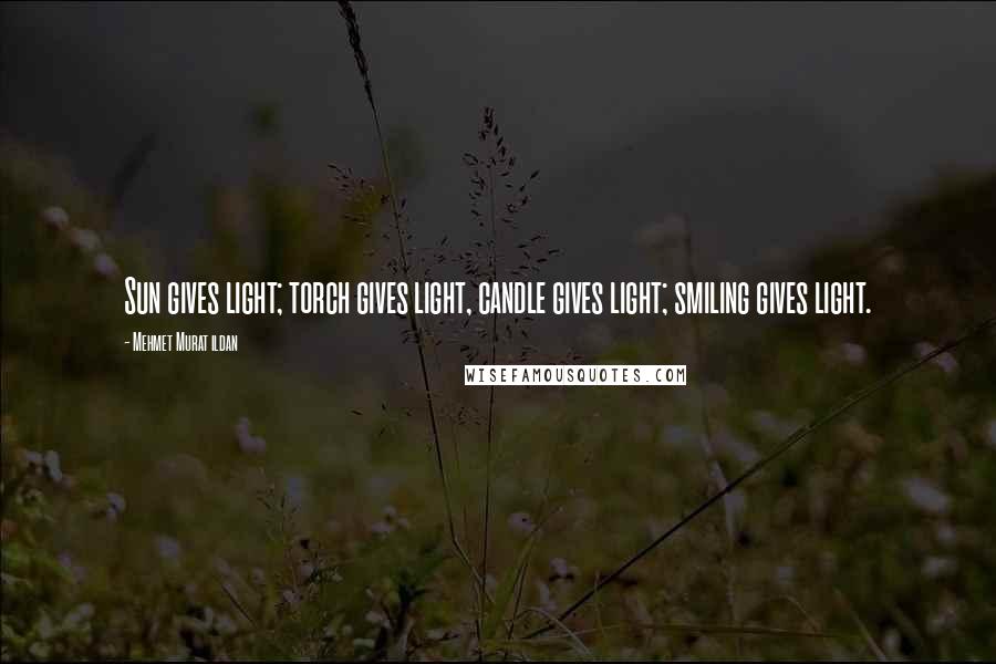 Mehmet Murat Ildan Quotes: Sun gives light; torch gives light, candle gives light; smiling gives light.