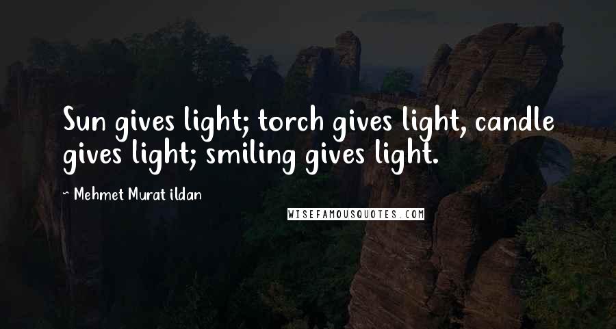 Mehmet Murat Ildan Quotes: Sun gives light; torch gives light, candle gives light; smiling gives light.