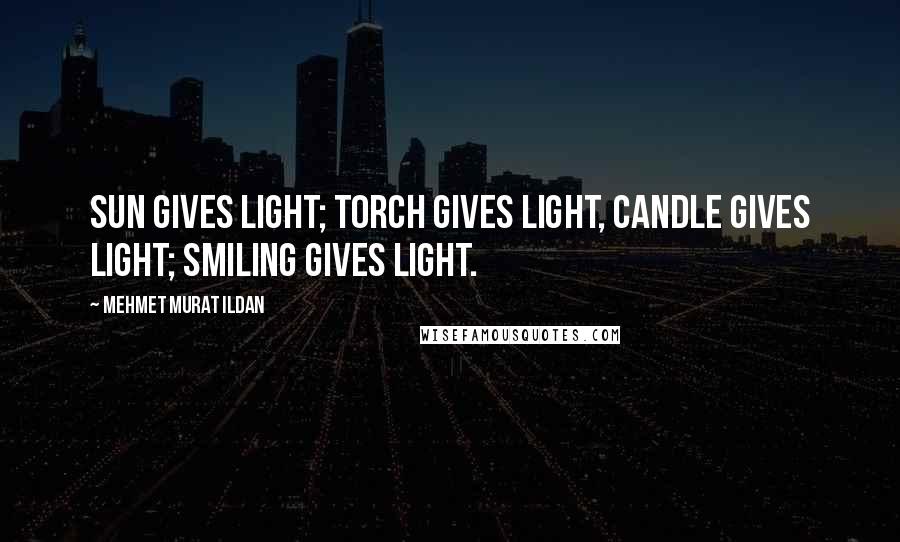 Mehmet Murat Ildan Quotes: Sun gives light; torch gives light, candle gives light; smiling gives light.