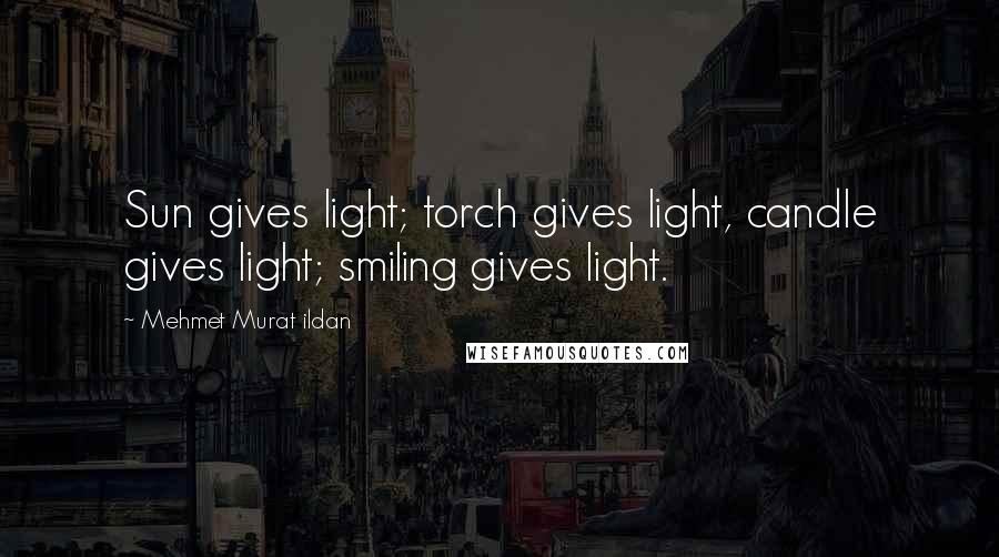 Mehmet Murat Ildan Quotes: Sun gives light; torch gives light, candle gives light; smiling gives light.