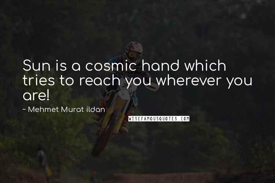 Mehmet Murat Ildan Quotes: Sun is a cosmic hand which tries to reach you wherever you are!