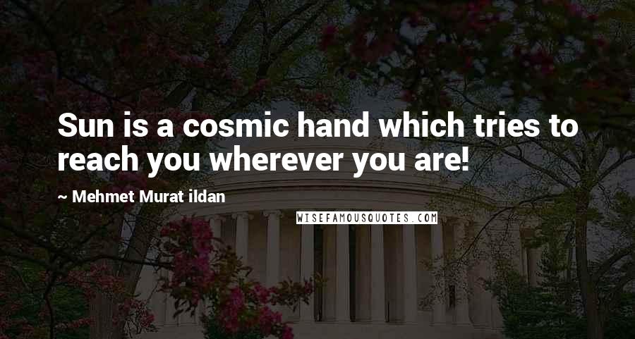 Mehmet Murat Ildan Quotes: Sun is a cosmic hand which tries to reach you wherever you are!