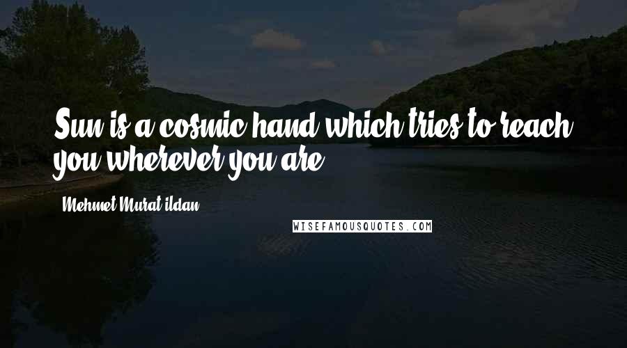 Mehmet Murat Ildan Quotes: Sun is a cosmic hand which tries to reach you wherever you are!