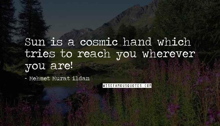 Mehmet Murat Ildan Quotes: Sun is a cosmic hand which tries to reach you wherever you are!