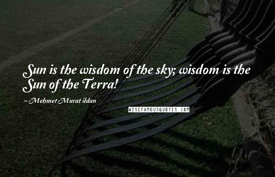 Mehmet Murat Ildan Quotes: Sun is the wisdom of the sky; wisdom is the Sun of the Terra!