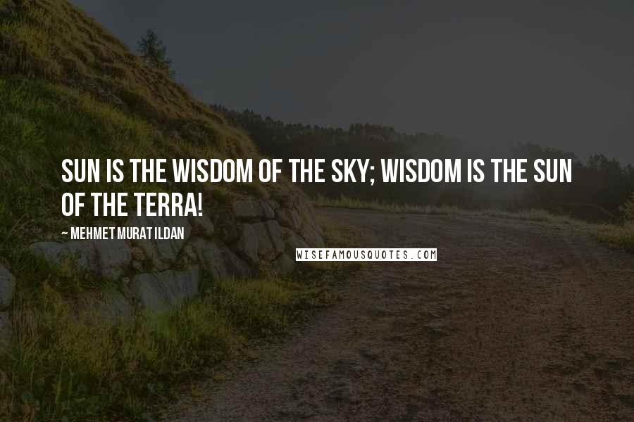 Mehmet Murat Ildan Quotes: Sun is the wisdom of the sky; wisdom is the Sun of the Terra!