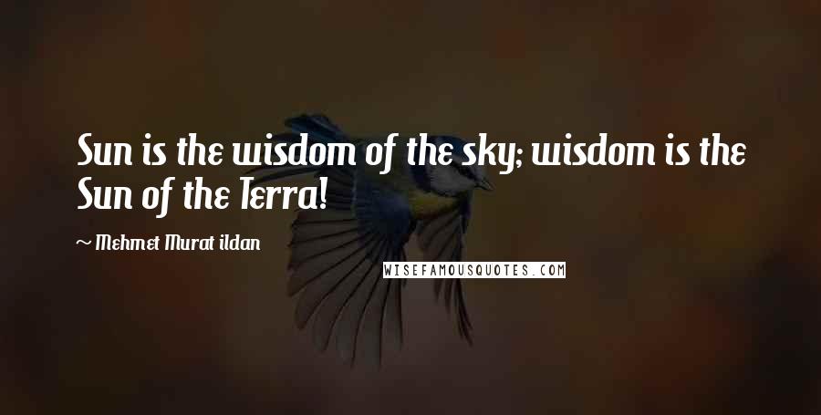 Mehmet Murat Ildan Quotes: Sun is the wisdom of the sky; wisdom is the Sun of the Terra!