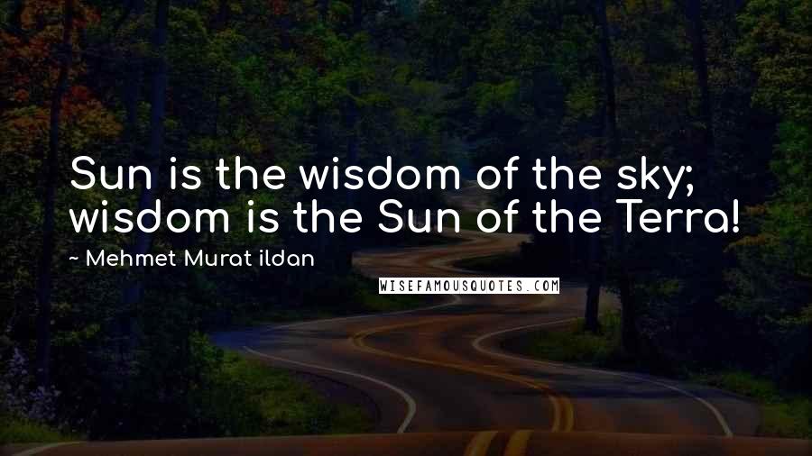Mehmet Murat Ildan Quotes: Sun is the wisdom of the sky; wisdom is the Sun of the Terra!