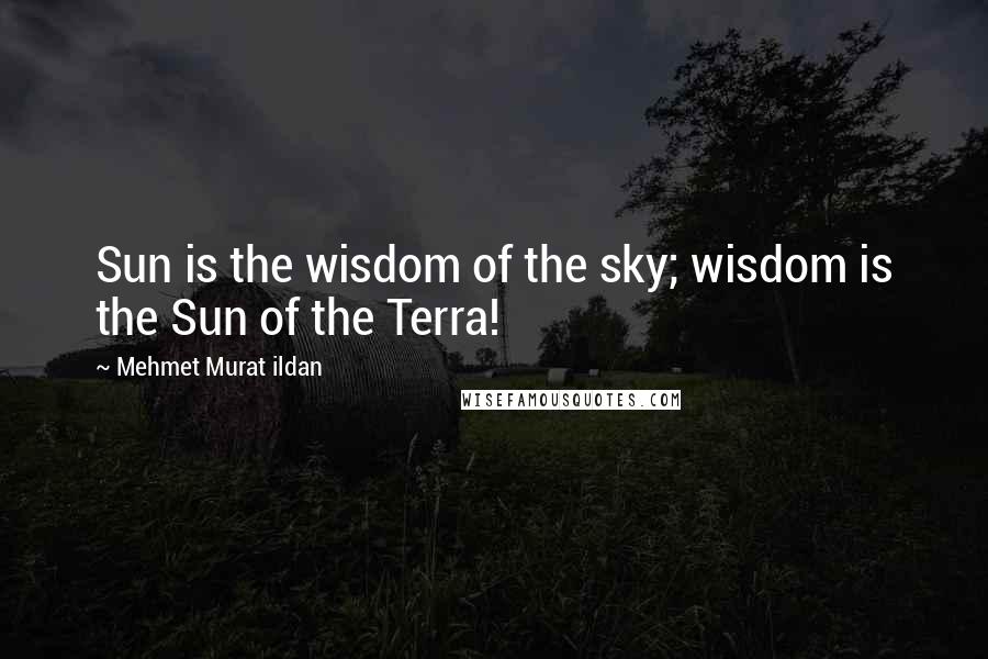 Mehmet Murat Ildan Quotes: Sun is the wisdom of the sky; wisdom is the Sun of the Terra!