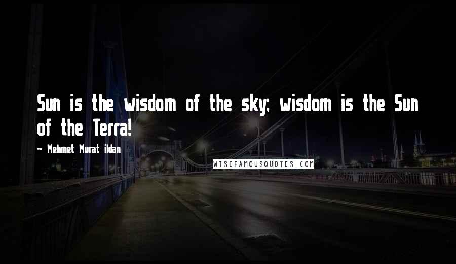Mehmet Murat Ildan Quotes: Sun is the wisdom of the sky; wisdom is the Sun of the Terra!