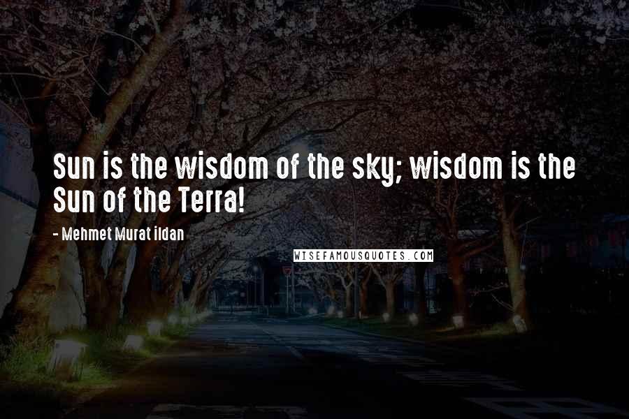 Mehmet Murat Ildan Quotes: Sun is the wisdom of the sky; wisdom is the Sun of the Terra!