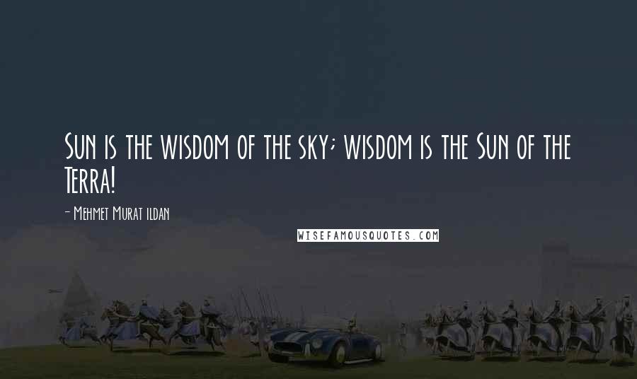 Mehmet Murat Ildan Quotes: Sun is the wisdom of the sky; wisdom is the Sun of the Terra!