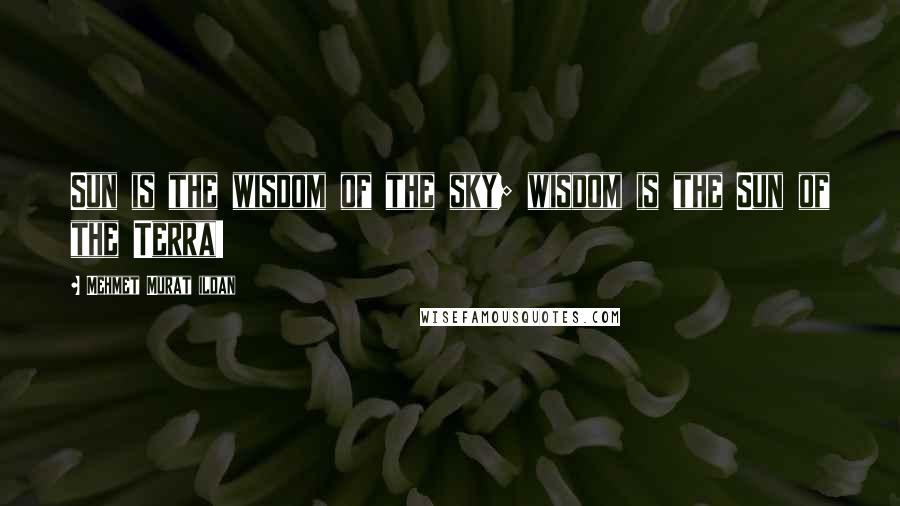 Mehmet Murat Ildan Quotes: Sun is the wisdom of the sky; wisdom is the Sun of the Terra!
